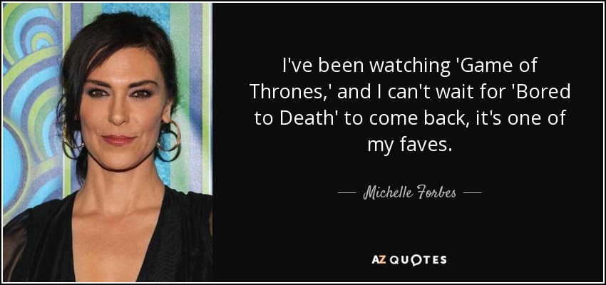I've been watching 'Game of Thrones,' and I can't wait for 'Bored to Death' to come back, it's one of my faves. - Michelle Forbes
