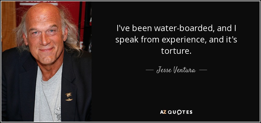 I've been water-boarded, and I speak from experience, and it's torture. - Jesse Ventura