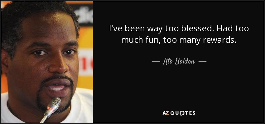 I've been way too blessed. Had too much fun, too many rewards. - Ato Boldon