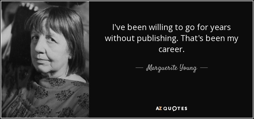 I've been willing to go for years without publishing. That's been my career. - Marguerite Young