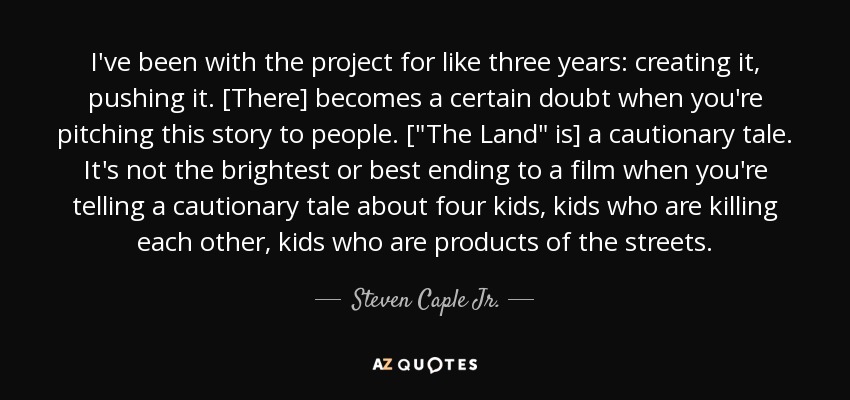 I've been with the project for like three years: creating it, pushing it. [There] becomes a certain doubt when you're pitching this story to people. [