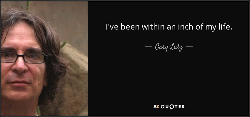 I've been within an inch of my life. - Gary Lutz
