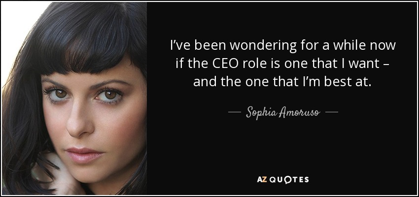 I’ve been wondering for a while now if the CEO role is one that I want – and the one that I’m best at. - Sophia Amoruso
