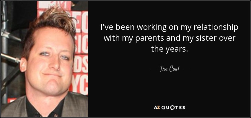 I've been working on my relationship with my parents and my sister over the years. - Tre Cool