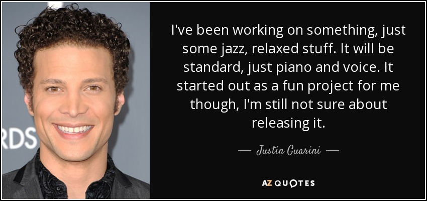 I've been working on something, just some jazz, relaxed stuff. It will be standard, just piano and voice. It started out as a fun project for me though, I'm still not sure about releasing it. - Justin Guarini