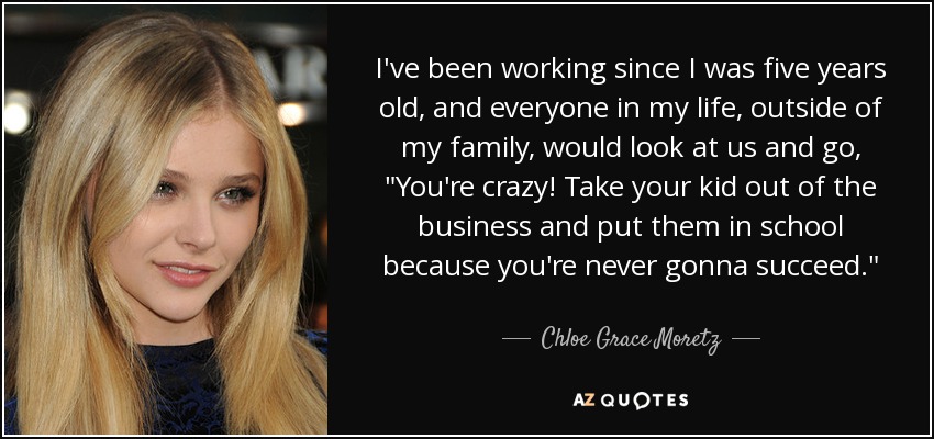 I've been working since I was five years old, and everyone in my life, outside of my family, would look at us and go, 