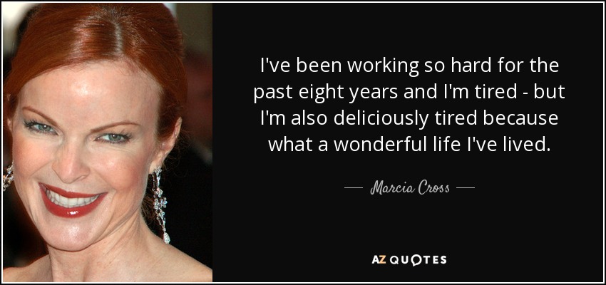 I've been working so hard for the past eight years and I'm tired - but I'm also deliciously tired because what a wonderful life I've lived. - Marcia Cross