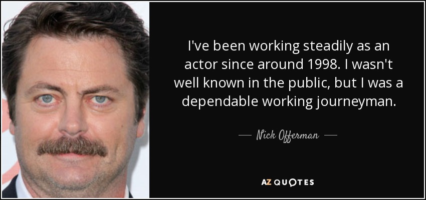 I've been working steadily as an actor since around 1998. I wasn't well known in the public, but I was a dependable working journeyman. - Nick Offerman