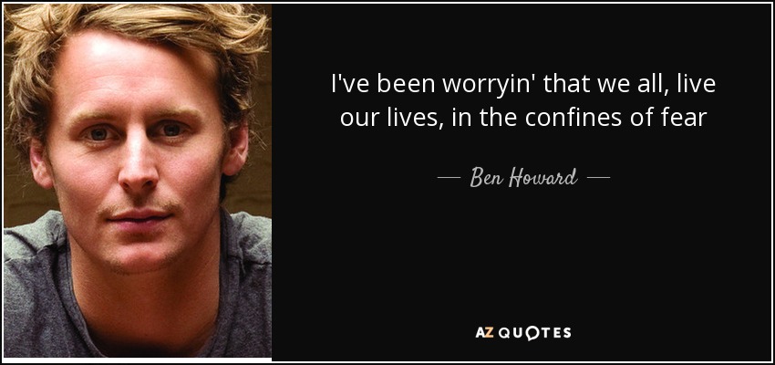 I've been worryin' that we all, live our lives, in the confines of fear - Ben Howard