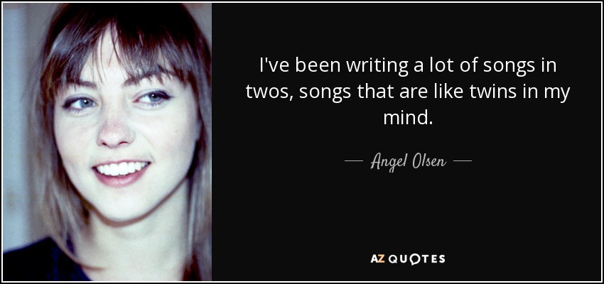 I've been writing a lot of songs in twos, songs that are like twins in my mind. - Angel Olsen