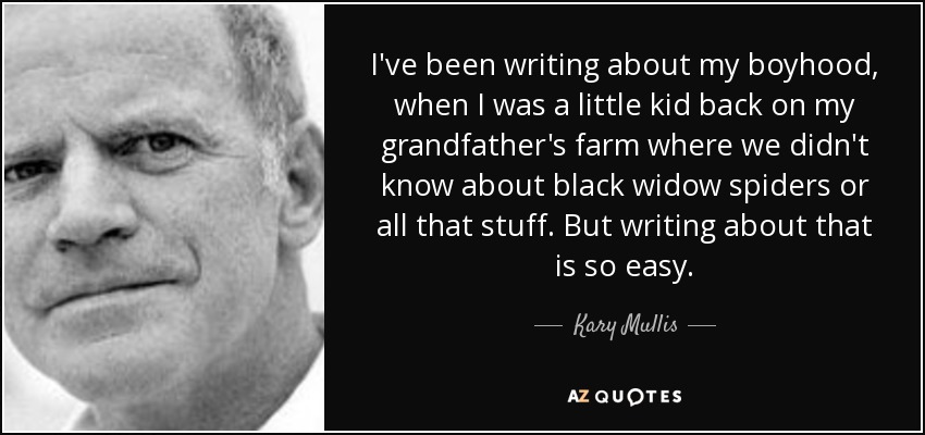 I've been writing about my boyhood, when I was a little kid back on my grandfather's farm where we didn't know about black widow spiders or all that stuff. But writing about that is so easy. - Kary Mullis