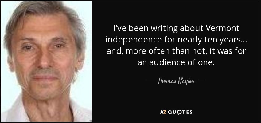 I've been writing about Vermont independence for nearly ten years... and, more often than not, it was for an audience of one. - Thomas Naylor