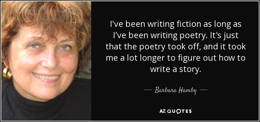 I've been writing fiction as long as I've been writing poetry. It's just that the poetry took off, and it took me a lot longer to figure out how to write a story. - Barbara Hamby