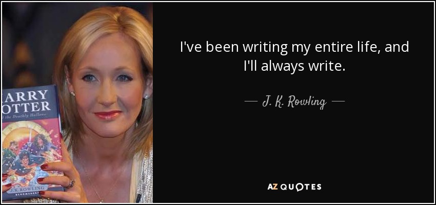 I've been writing my entire life, and I'll always write. - J. K. Rowling