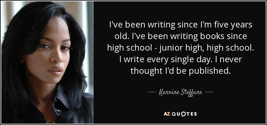 I've been writing since I'm five years old. I've been writing books since high school - junior high, high school. I write every single day. I never thought I'd be published. - Karrine Steffans