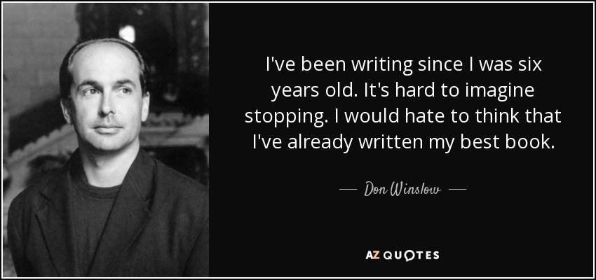 I've been writing since I was six years old. It's hard to imagine stopping. I would hate to think that I've already written my best book. - Don Winslow