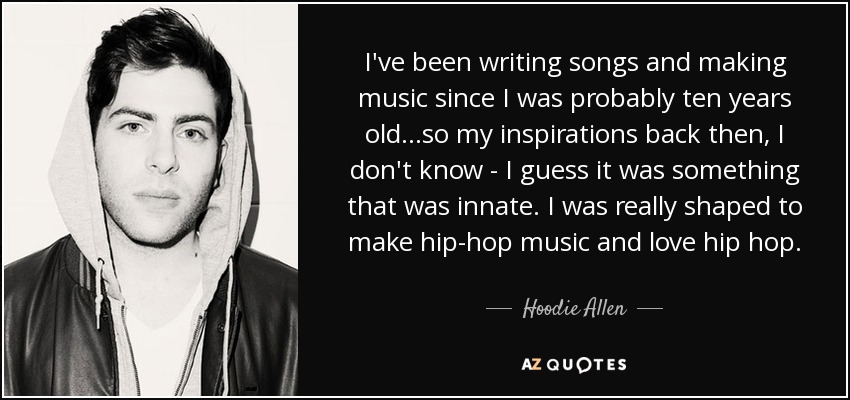I've been writing songs and making music since I was probably ten years old...so my inspirations back then, I don't know - I guess it was something that was innate. I was really shaped to make hip-hop music and love hip hop. - Hoodie Allen