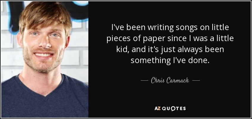 I've been writing songs on little pieces of paper since I was a little kid, and it's just always been something I've done. - Chris Carmack