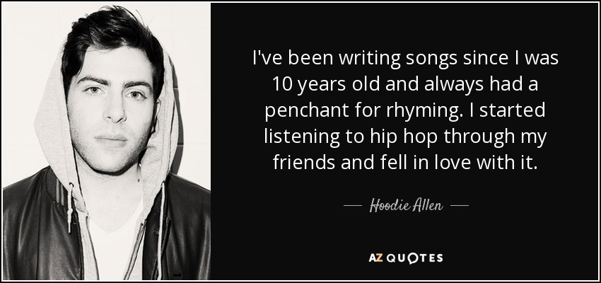 I've been writing songs since I was 10 years old and always had a penchant for rhyming. I started listening to hip hop through my friends and fell in love with it. - Hoodie Allen
