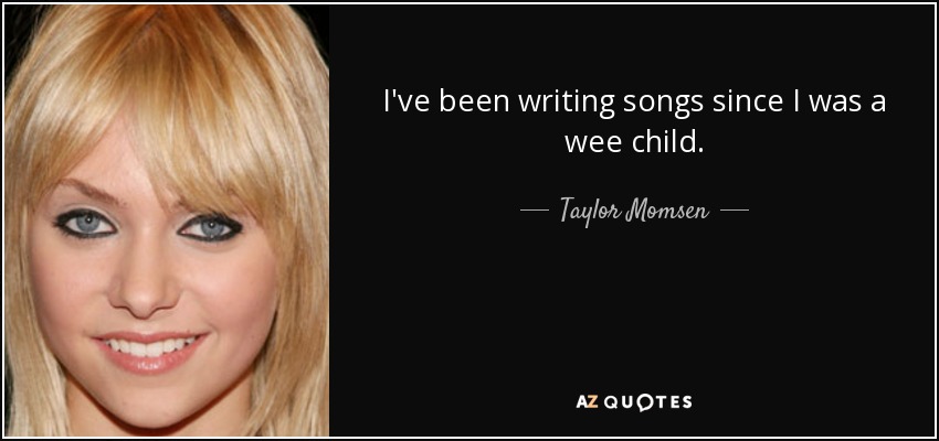 I've been writing songs since I was a wee child. - Taylor Momsen