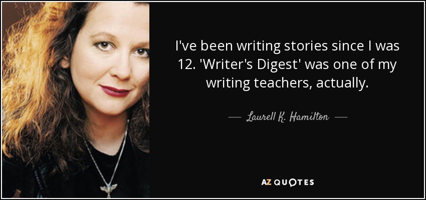 I've been writing stories since I was 12. 'Writer's Digest' was one of my writing teachers, actually. - Laurell K. Hamilton