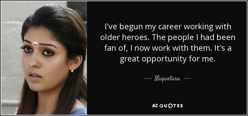 I've begun my career working with older heroes. The people I had been fan of, I now work with them. It's a great opportunity for me. - Nayantara