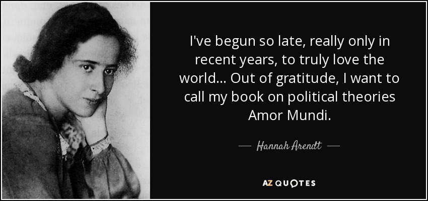 I've begun so late, really only in recent years, to truly love the world... Out of gratitude, I want to call my book on political theories Amor Mundi . - Hannah Arendt