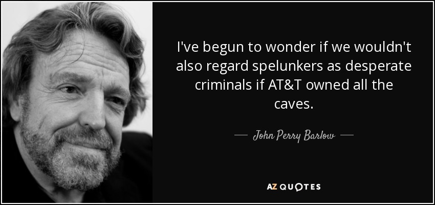 I've begun to wonder if we wouldn't also regard spelunkers as desperate criminals if AT&T owned all the caves. - John Perry Barlow