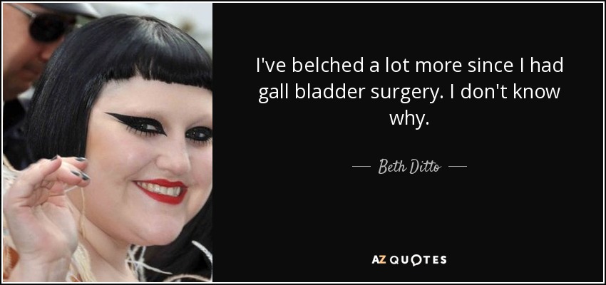 I've belched a lot more since I had gall bladder surgery. I don't know why. - Beth Ditto