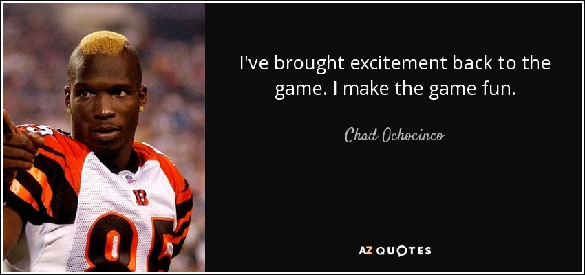 I've brought excitement back to the game. I make the game fun. - Chad Ochocinco