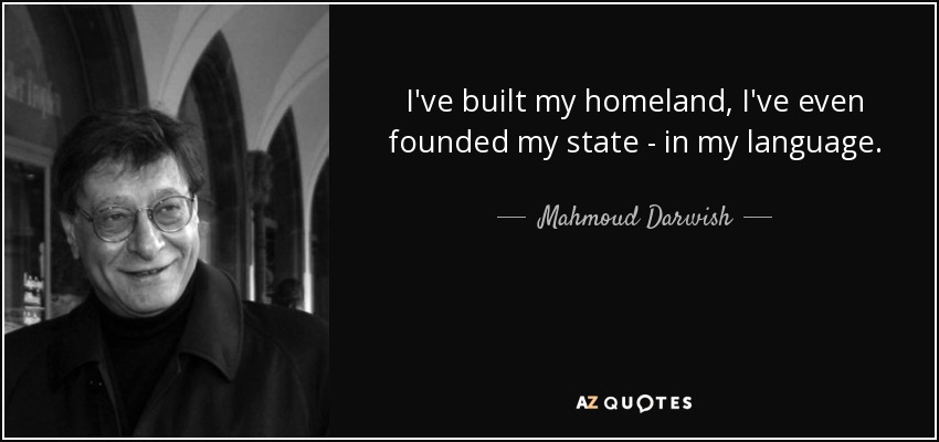 I've built my homeland, I've even founded my state - in my language. - Mahmoud Darwish
