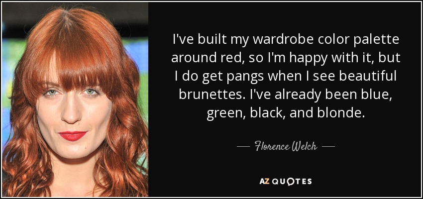 I've built my wardrobe color palette around red, so I'm happy with it, but I do get pangs when I see beautiful brunettes. I've already been blue, green, black, and blonde. - Florence Welch