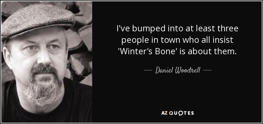I've bumped into at least three people in town who all insist 'Winter's Bone' is about them. - Daniel Woodrell