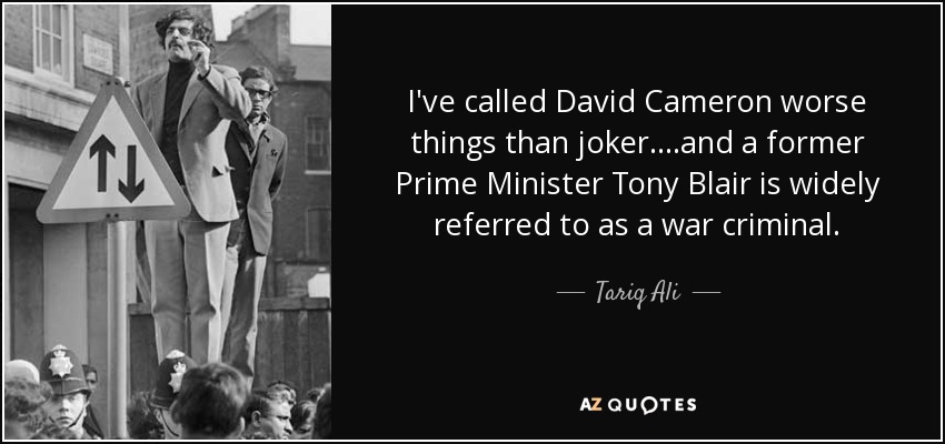 I've called David Cameron worse things than joker....and a former Prime Minister Tony Blair is widely referred to as a war criminal. - Tariq Ali