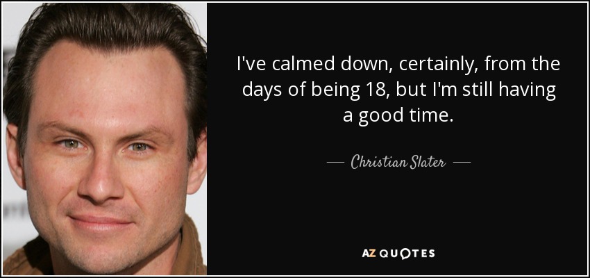 I've calmed down, certainly, from the days of being 18, but I'm still having a good time. - Christian Slater