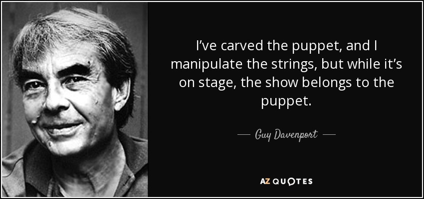 I’ve carved the puppet, and I manipulate the strings, but while it’s on stage, the show belongs to the puppet. - Guy Davenport