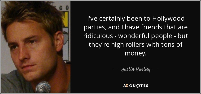 I've certainly been to Hollywood parties, and I have friends that are ridiculous - wonderful people - but they're high rollers with tons of money. - Justin Hartley