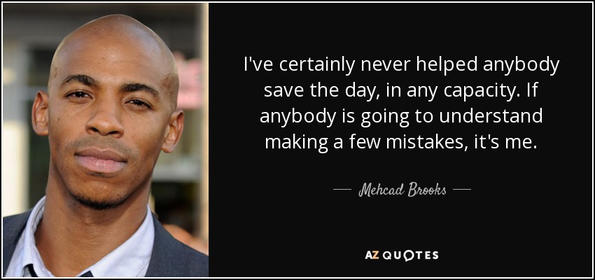I've certainly never helped anybody save the day, in any capacity. If anybody is going to understand making a few mistakes, it's me. - Mehcad Brooks