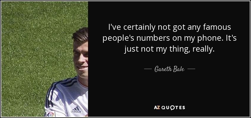 I've certainly not got any famous people's numbers on my phone. It's just not my thing, really. - Gareth Bale