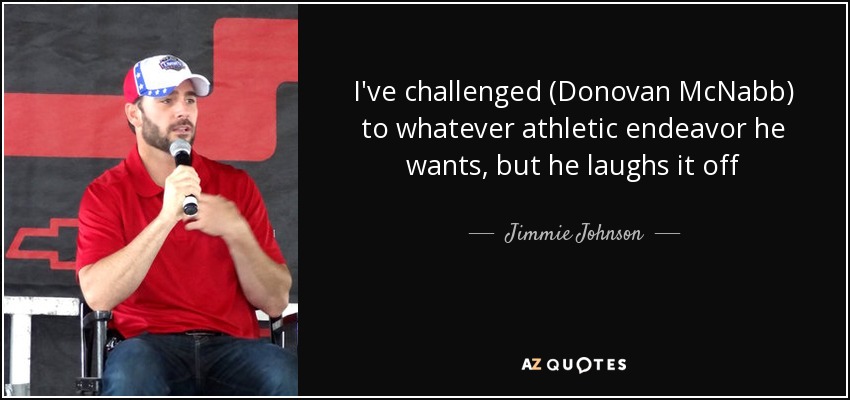 I've challenged (Donovan McNabb) to whatever athletic endeavor he wants, but he laughs it off - Jimmie Johnson