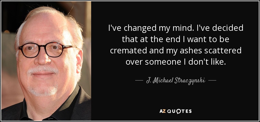 I've changed my mind. I've decided that at the end I want to be cremated and my ashes scattered over someone I don't like. - J. Michael Straczynski