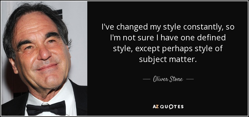 I've changed my style constantly, so I'm not sure I have one defined style, except perhaps style of subject matter. - Oliver Stone