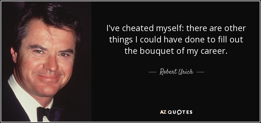 I've cheated myself: there are other things I could have done to fill out the bouquet of my career. - Robert Urich