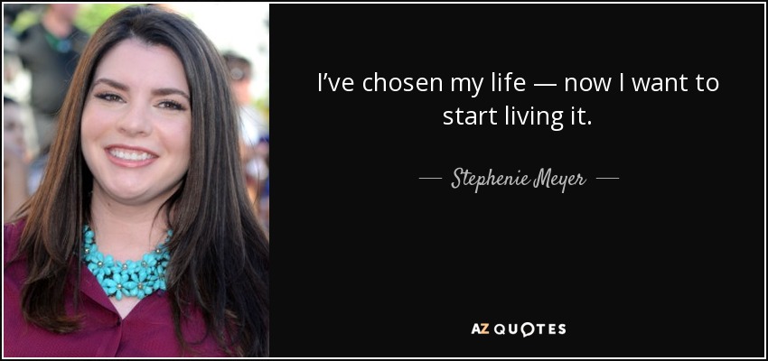 I’ve chosen my life — now I want to start living it. - Stephenie Meyer