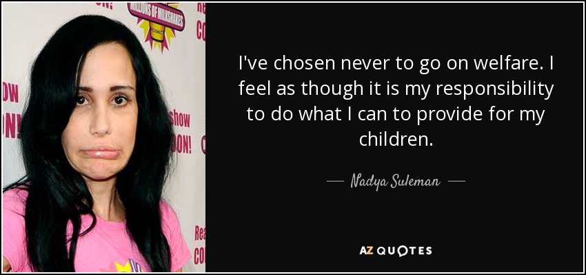 I've chosen never to go on welfare. I feel as though it is my responsibility to do what I can to provide for my children. - Nadya Suleman