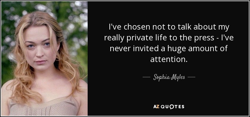 I've chosen not to talk about my really private life to the press - I've never invited a huge amount of attention. - Sophia Myles