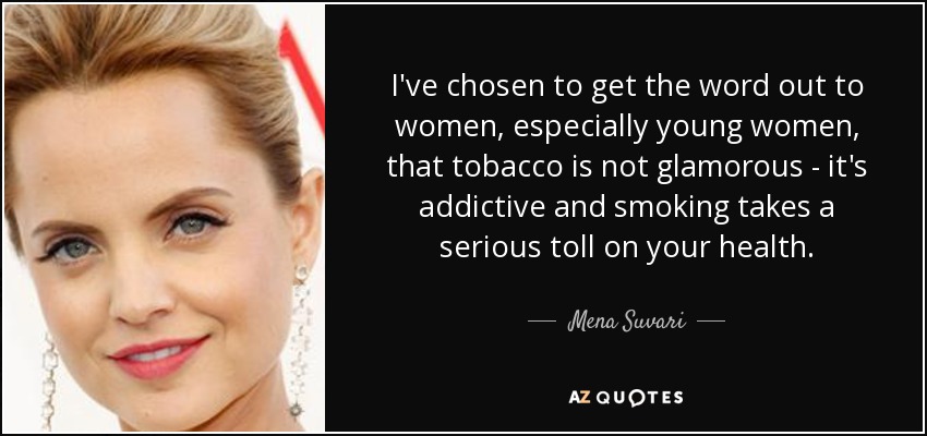 I've chosen to get the word out to women, especially young women, that tobacco is not glamorous - it's addictive and smoking takes a serious toll on your health. - Mena Suvari