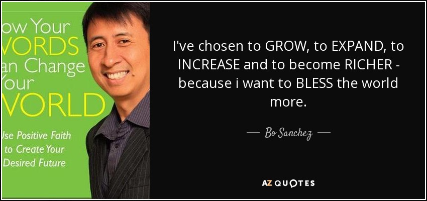 I've chosen to GROW, to EXPAND, to INCREASE and to become RICHER - because i want to BLESS the world more. - Bo Sanchez