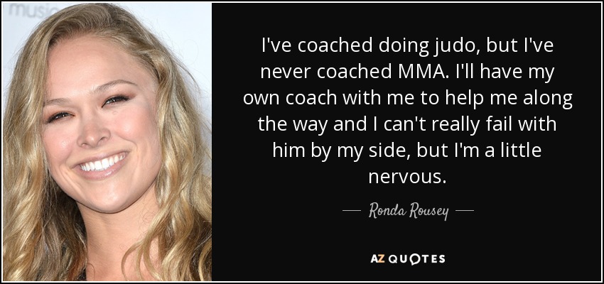 I've coached doing judo, but I've never coached MMA. I'll have my own coach with me to help me along the way and I can't really fail with him by my side, but I'm a little nervous. - Ronda Rousey