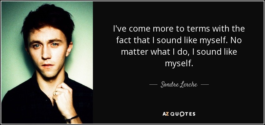 I've come more to terms with the fact that I sound like myself. No matter what I do, I sound like myself. - Sondre Lerche